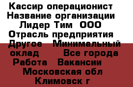 Кассир-операционист › Название организации ­ Лидер Тим, ООО › Отрасль предприятия ­ Другое › Минимальный оклад ­ 1 - Все города Работа » Вакансии   . Московская обл.,Климовск г.